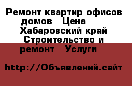 Ремонт квартир офисов домов › Цена ­ 1 - Хабаровский край Строительство и ремонт » Услуги   